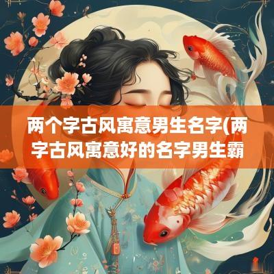 两个字古风寓意男生名字(两字古风寓意好的名字男生霸气)