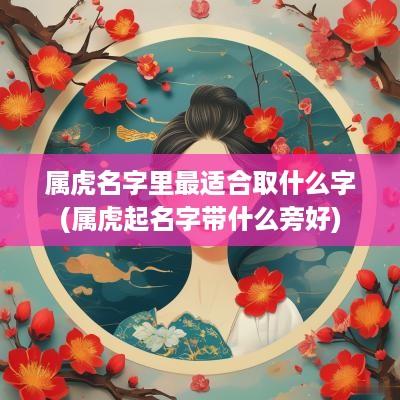 属虎名字里最适合取什么字(属虎起名字带什么旁好)