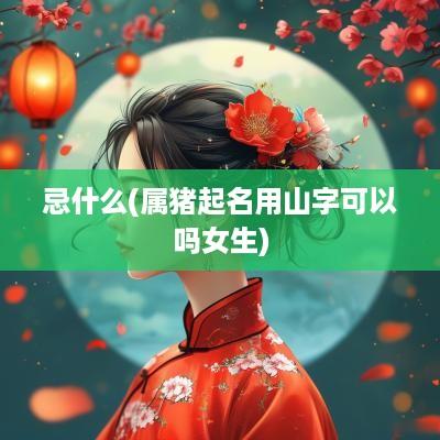 忌什么(属猪起名用山字可以吗女生)