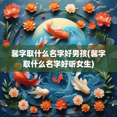 馨字取什么名字好男孩(馨字取什么名字好听女生)
