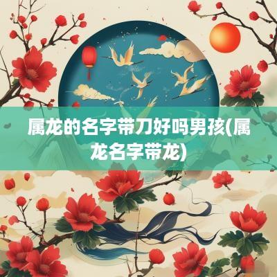 属龙的名字带刀好吗男孩(属龙名字带龙)