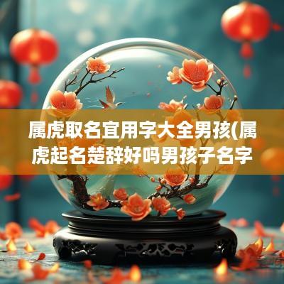 属虎取名宜用字大全男孩(属虎起名楚辞好吗男孩子名字)