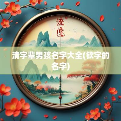清字辈男孩名字大全(钦字的名字)