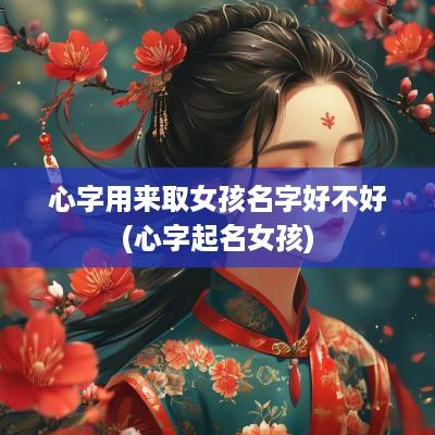 心字用来取女孩名字好不好(心字起名女孩)