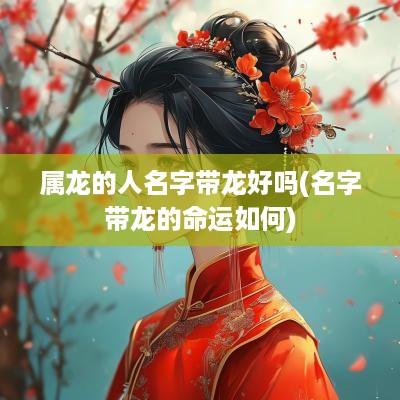 属龙的人名字带龙好吗(名字带龙的命运如何)