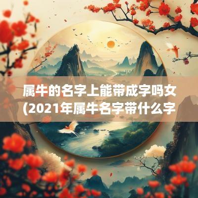 属牛的名字上能带成字吗女(2025年属牛名字带什么字好)