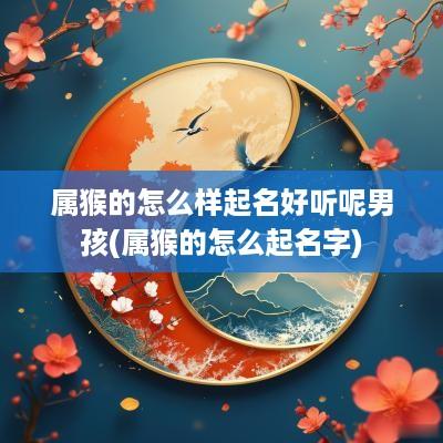 属猴的怎么样起名好听呢男孩(属猴的怎么起名字)