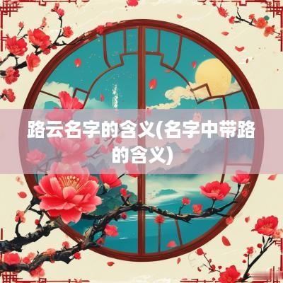 路云名字的含义(名字中带路的含义)