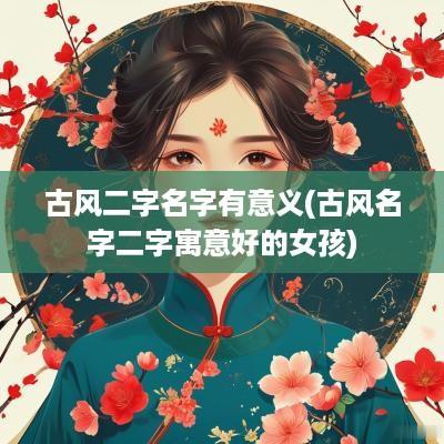 古风二字名字有意义(古风名字二字寓意好的女孩)