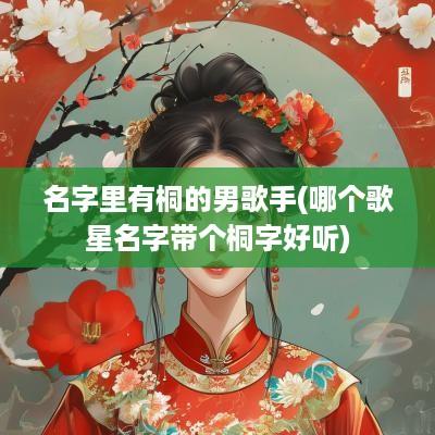 名字里有桐的男歌手(哪个歌星名字带个桐字好听)