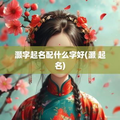 灏字起名配什么字好(灏 起名)