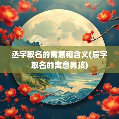 丞字取名的寓意和含义(辰字取名的寓意男孩)