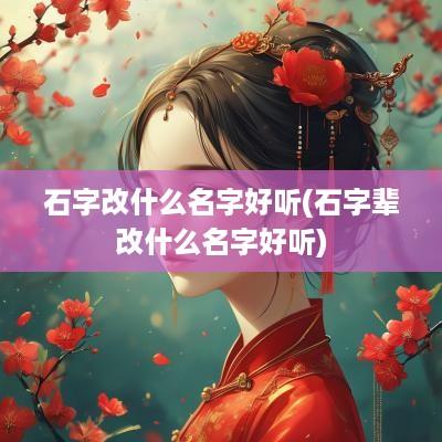 石字改什么名字好听(石字辈改什么名字好听)