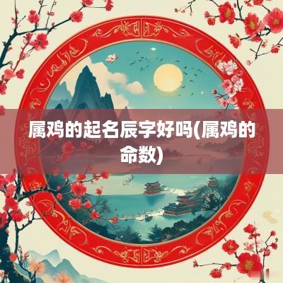 属鸡的起名辰字好吗(属鸡的命数)