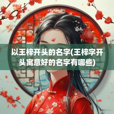 以王梓开头的名字(王梓字开头寓意好的名字有哪些)