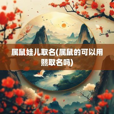 属鼠娃儿取名(属鼠的可以用熙取名吗)