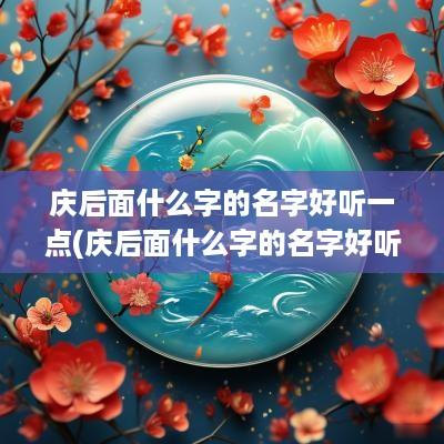 庆后面什么字的名字好听一点(庆后面什么字的名字好听女孩)