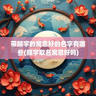 带顾字的寓意好的名字有哪些(顾字取名寓意好吗)