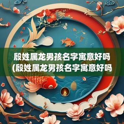 殷姓属龙男孩名字寓意好吗(殷姓属龙男孩名字寓意好吗图片)
