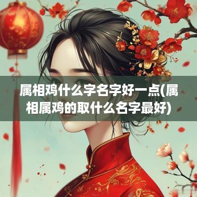 属相鸡什么字名字好一点(属相属鸡的取什么名字最好)