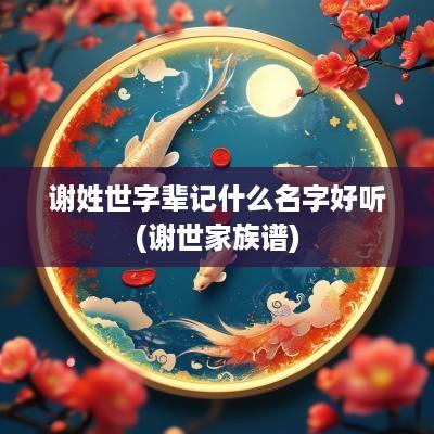 谢姓世字辈记什么名字好听(谢世家族谱)