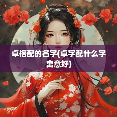 卓搭配的名字(卓字配什么字寓意好)