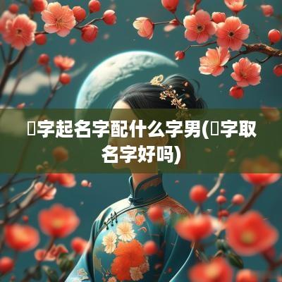 彧字起名字配什么字男(彧字取名字好吗)
