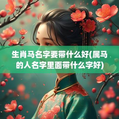 生肖马名字要带什么好(属马的人名字里面带什么字好)