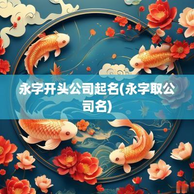 永字开头公司起名(永字取公司名)