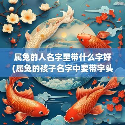 属兔的人名字里带什么字好(属兔的孩子名字中要带字头)