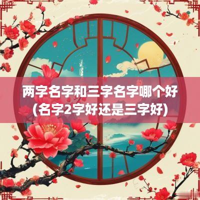 两字名字和三字名字哪个好(名字2字好还是三字好)