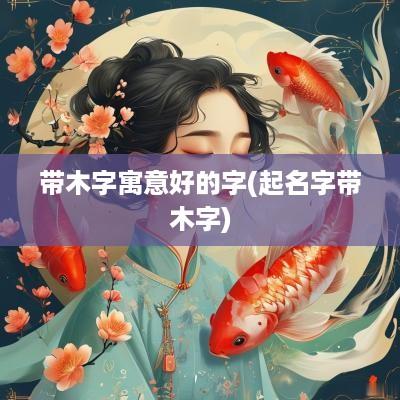 带木字寓意好的字(起名字带木字)
