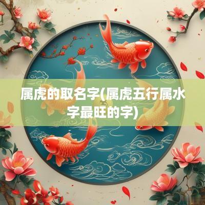 属虎的取名字(属虎五行属水字最旺的字)