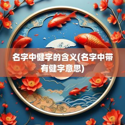 名字中健字的含义(名字中带有健字意思)