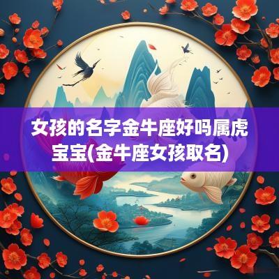 女孩的名字金牛座好吗属虎宝宝(金牛座女孩取名)