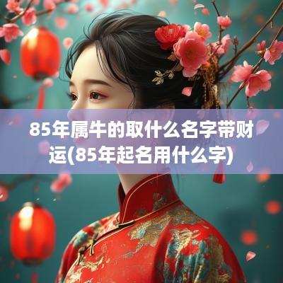 85年属牛的取什么名字带财运(85年起名用什么字)
