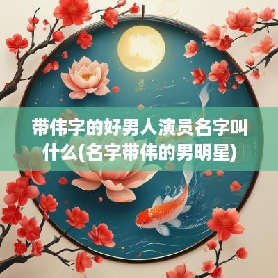 带伟字的好男人演员名字叫什么(名字带伟的男明星)