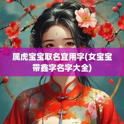 属虎宝宝取名宜用字(女宝宝带鑫字名字大全)