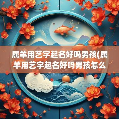 属羊用艺字起名好吗男孩(属羊用艺字起名好吗男孩怎么取)