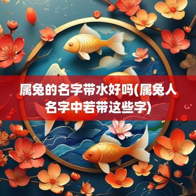 属兔的名字带水好吗(属兔人名字中若带这些字)