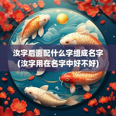 汝字后面配什么字组成名字(汝字用在名字中好不好)