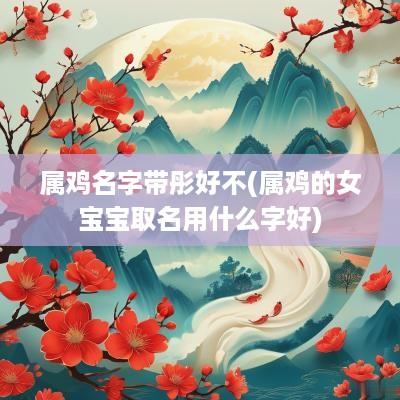 属鸡名字带彤好不(属鸡的女宝宝取名用什么字好)