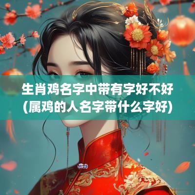生肖鸡名字中带有字好不好(属鸡的人名字带什么字好)