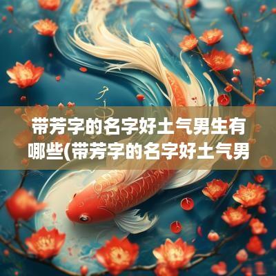 带芳字的名字好土气男生有哪些(带芳字的名字好土气男生)