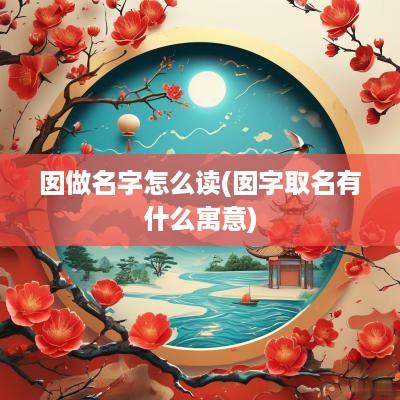 囡做名字怎么读(囡字取名有什么寓意)