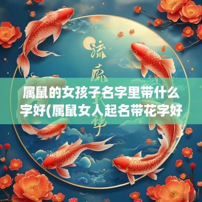 属鼠的女孩子名字里带什么字好(属鼠女人起名带花字好吗怎么起)