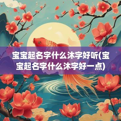 宝宝起名字什么沐字好听(宝宝起名字什么沐字好一点)