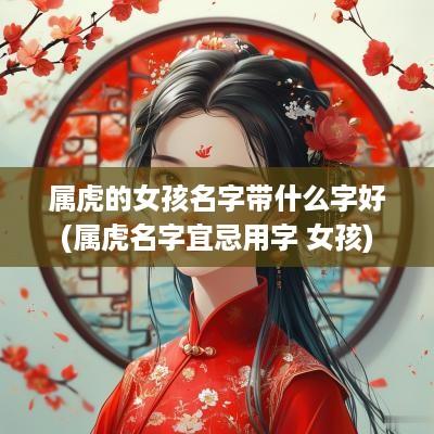 属虎的女孩名字带什么字好(属虎名字宜忌用字 女孩)
