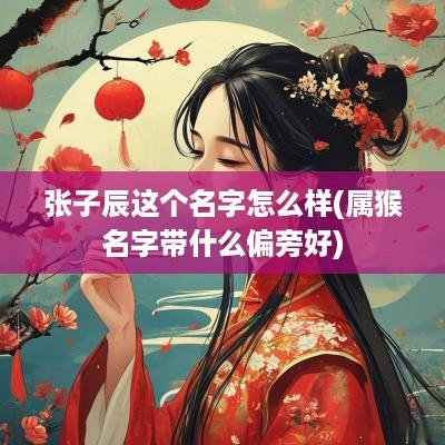 张子辰这个名字怎么样(属猴名字带什么偏旁好)