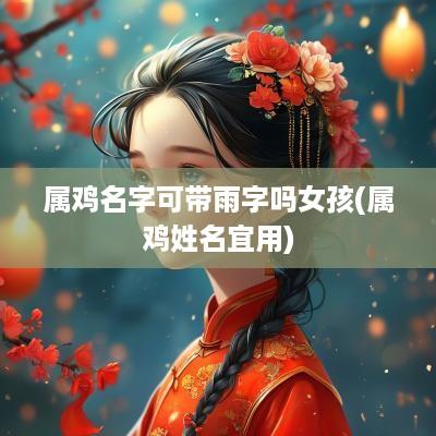 属鸡名字可带雨字吗女孩(属鸡姓名宜用)
